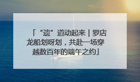 “遗”道动起来｜罗店龙船划呀划，共赴一场穿越数百年的端午之约