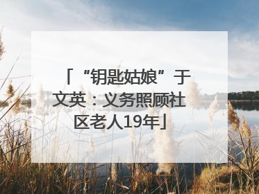 “钥匙姑娘”于文英：义务照顾社区老人19年