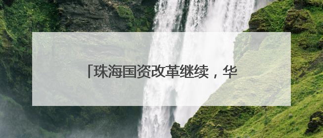 珠海国资改革继续，华发股份告别李光宁时代