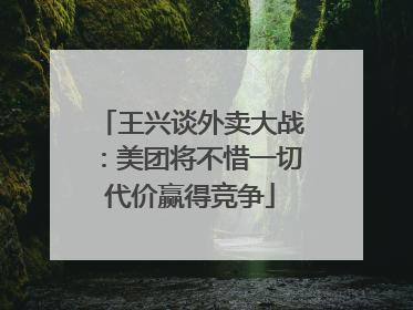王兴谈外卖大战：美团将不惜一切代价赢得竞争