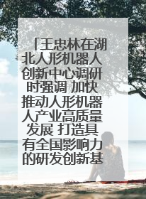 王忠林在湖北人形机器人创新中心调研时强调 加快推动人形机器人产业高质量发展 打造具有全国影响力的研发创新基地