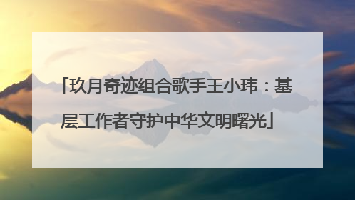 玖月奇迹组合歌手王小玮：基层工作者守护中华文明曙光