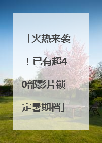 火热来袭！已有超40部影片锁定暑期档