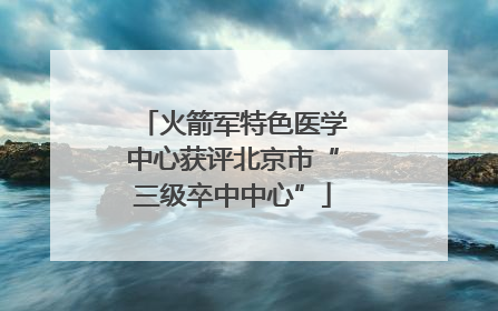 火箭军特色医学中心获评北京市“三级卒中中心”