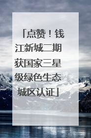 点赞！钱江新城二期获国家三星级绿色生态城区认证