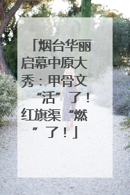 烟台华丽启幕中原大秀：甲骨文“活”了！红旗渠“燃”了！