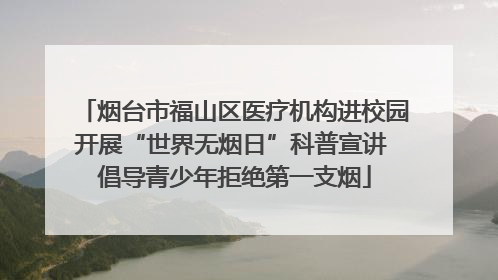烟台市福山区医疗机构进校园开展“世界无烟日”科普宣讲 倡导青少年拒绝第一支烟