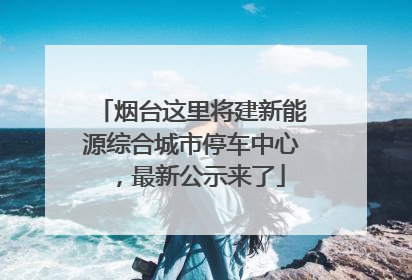 烟台这里将建新能源综合城市停车中心，最新公示来了