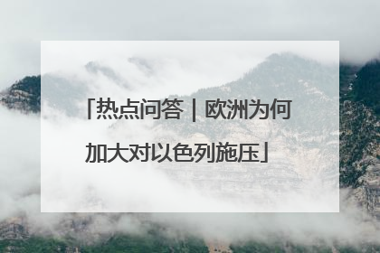 热点问答｜欧洲为何加大对以色列施压