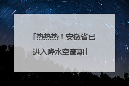 热热热！安徽省已进入降水空窗期