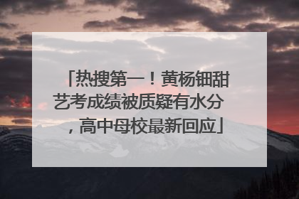 热搜第一！黄杨钿甜艺考成绩被质疑有水分，高中母校最新回应
