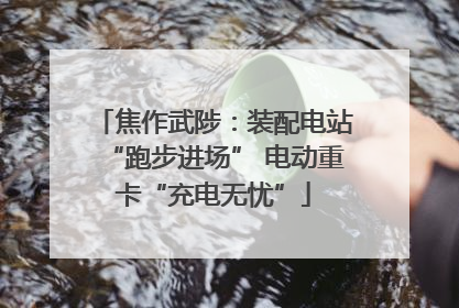焦作武陟：装配电站“跑步进场” 电动重卡“充电无忧”