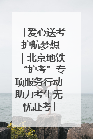爱心送考 护航梦想｜北京地铁“护考”专项服务行动助力考生无忧赴考
