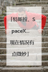 特斯拉、SpaceX……现在情况有点微妙