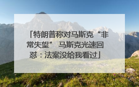特朗普称对马斯克“非常失望” 马斯克光速回怼：法案没给我看过