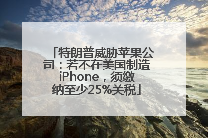 特朗普威胁苹果公司：若不在美国制造iPhone，须缴纳至少25%关税