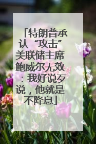 特朗普承认“攻击”美联储主席鲍威尔无效：我好说歹说，他就是不降息