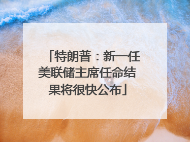特朗普：新一任美联储主席任命结果将很快公布