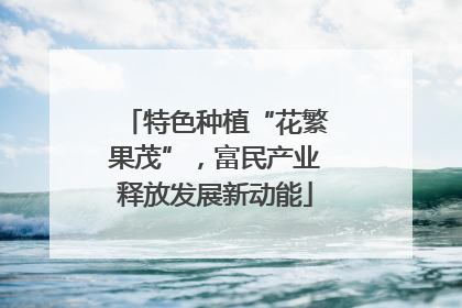 特色种植“花繁果茂”，富民产业释放发展新动能