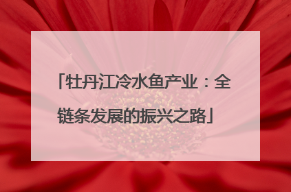 牡丹江冷水鱼产业：全链条发展的振兴之路