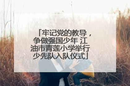 牢记党的教导，争做强国少年 江油市青莲小学举行少先队入队仪式