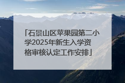 石景山区苹果园第二小学2025年新生入学资格审核认定工作安排