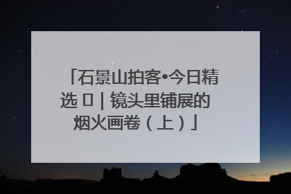 石景山拍客•今日精选 ㉓｜镜头里铺展的烟火画卷（上）