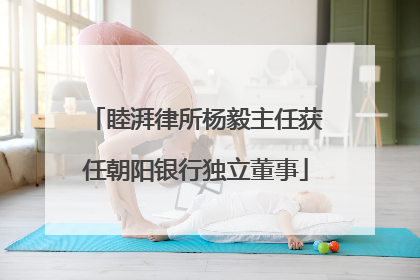 睦湃律所杨毅主任获任朝阳银行独立董事