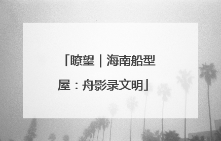 瞭望｜海南船型屋：舟影录文明