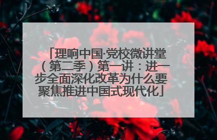 理响中国·党校微讲堂（第二季）第一讲：进一步全面深化改革为什么要聚焦推进中国式现代化
