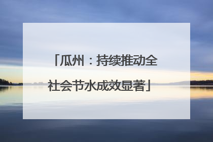 瓜州：持续推动全社会节水成效显著
