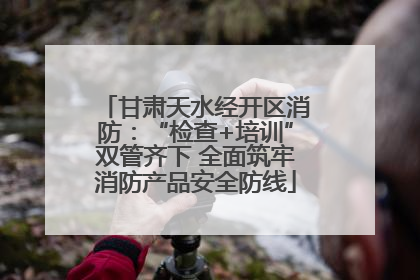 甘肃天水经开区消防：“检查+培训”双管齐下 全面筑牢消防产品安全防线