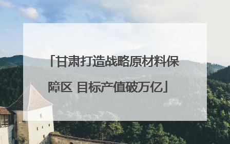 甘肃打造战略原材料保障区 目标产值破万亿