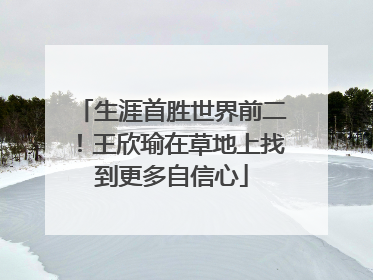 生涯首胜世界前二！王欣瑜在草地上找到更多自信心
