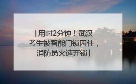 用时2分钟！武汉一考生被智能门锁困住，消防员火速开锁