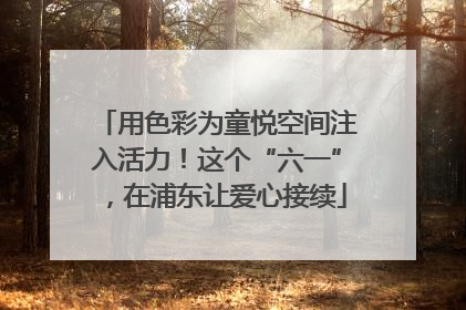用色彩为童悦空间注入活力！这个“六一”，在浦东让爱心接续