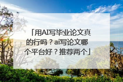 用AI写毕业论文真的行吗？ai写论文哪个平台好？推荐两个