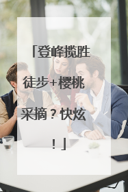 登峰揽胜徒步+樱桃采摘？快炫！