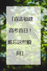 直击福建高考首日！难忘这些瞬间