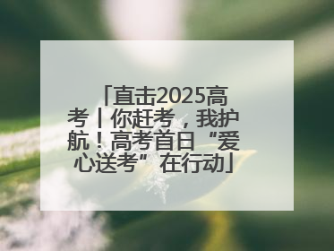 直击2025高考丨你赶考，我护航！高考首日“爱心送考”在行动