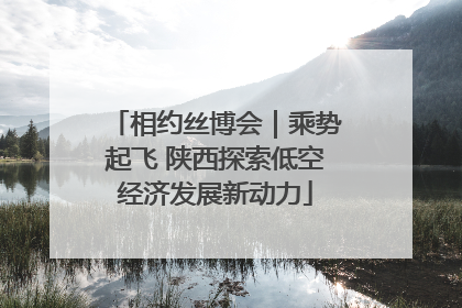 相约丝博会｜乘势起飞 陕西探索低空经济发展新动力