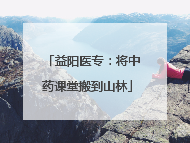益阳医专：将中药课堂搬到山林
