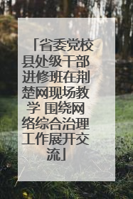 省委党校县处级干部进修班在荆楚网现场教学 围绕网络综合治理工作展开交流