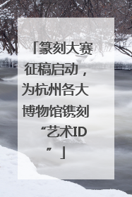 篆刻大赛征稿启动，为杭州各大博物馆镌刻“艺术ID”