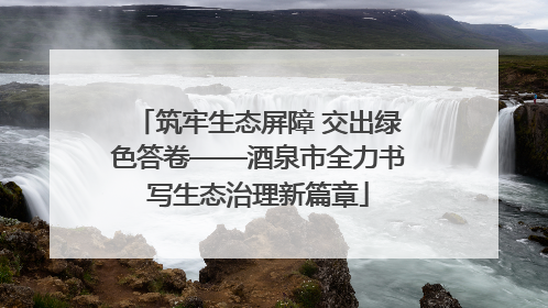 筑牢生态屏障 交出绿色答卷——酒泉市全力书写生态治理新篇章
