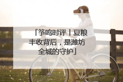 筝鸣时评丨夏粮丰收背后，是潍坊全城的守护