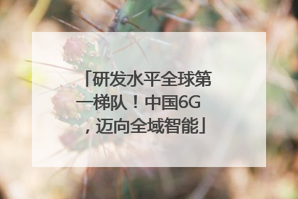 研发水平全球第一梯队！中国6G，迈向全域智能