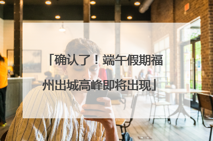 确认了！端午假期福州出城高峰即将出现