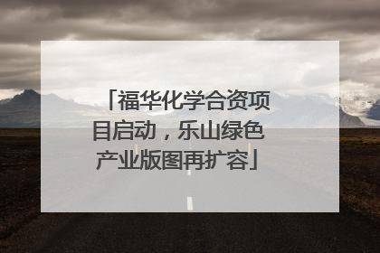福华化学合资项目启动，乐山绿色产业版图再扩容