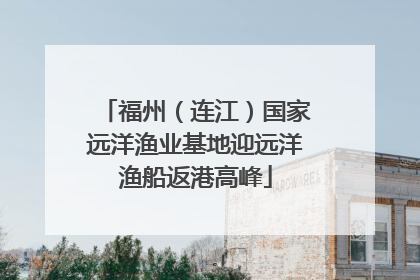 福州（连江）国家远洋渔业基地迎远洋渔船返港高峰